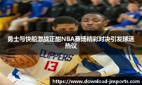 勇士与快船激战正酣NBA赛场精彩对决引发球迷热议