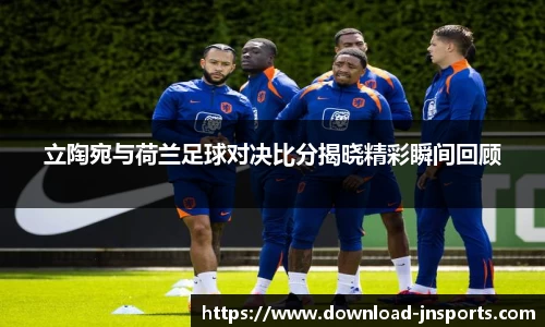 立陶宛与荷兰足球对决比分揭晓精彩瞬间回顾