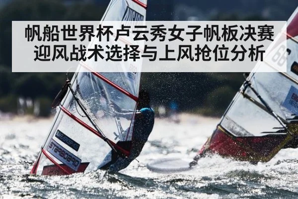 帆船世界杯卢云秀女子帆板决赛迎风战术选择与上风抢位分析