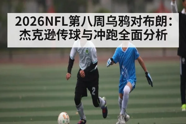 2026NFL第八周乌鸦对布朗：杰克逊传球与冲跑全面分析