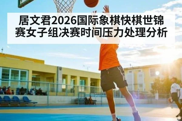 居文君2026国际象棋快棋世锦赛女子组决赛时间压力处理分析
