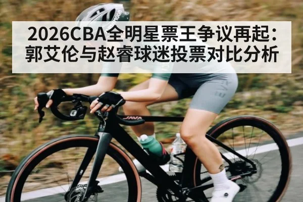2026CBA全明星票王争议再起：郭艾伦与赵睿球迷投票对比分析