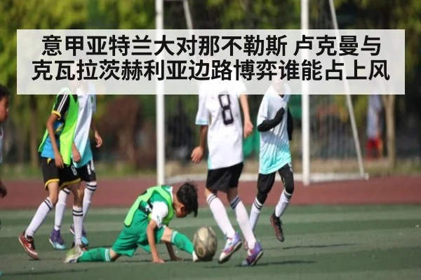意甲亚特兰大对那不勒斯 卢克曼与克瓦拉茨赫利亚边路博弈谁能占上风