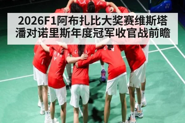 2026F1阿布扎比大奖赛维斯塔潘对诺里斯年度冠军收官战前瞻