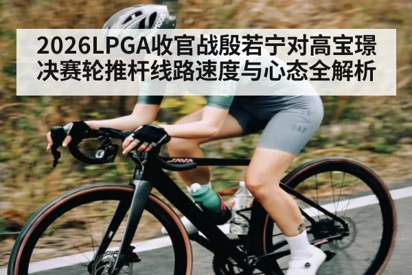 2026LPGA收官战殷若宁对高宝璟决赛轮推杆线路速度与心态全解析