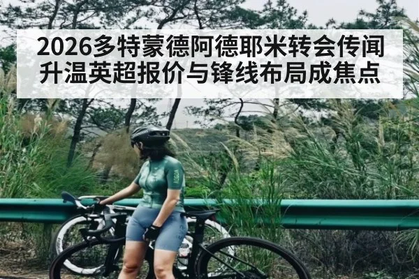 2026多特蒙德阿德耶米转会传闻升温英超报价与锋线布局成焦点