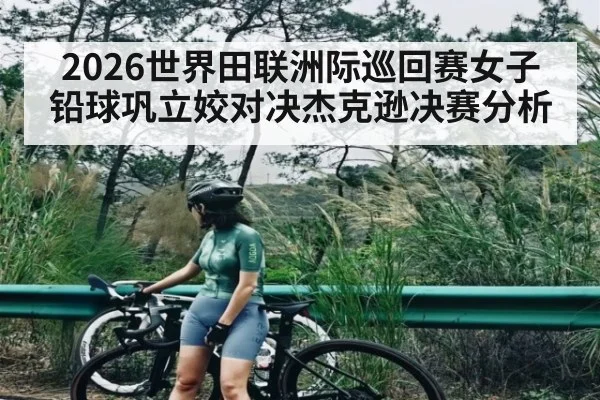 2026世界田联洲际巡回赛女子铅球巩立姣对决杰克逊决赛分析