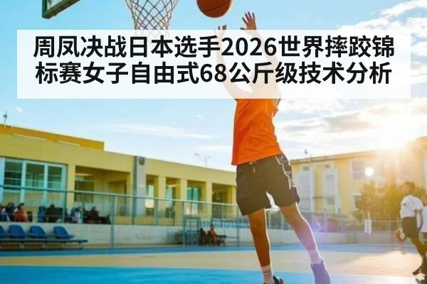 周凤决战日本选手2026世界摔跤锦标赛女子自由式68公斤级技术分析